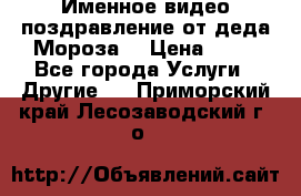 Именное видео-поздравление от деда Мороза  › Цена ­ 70 - Все города Услуги » Другие   . Приморский край,Лесозаводский г. о. 